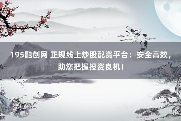 195融创网 正规线上炒股配资平台：安全高效，助您把握投资良机！