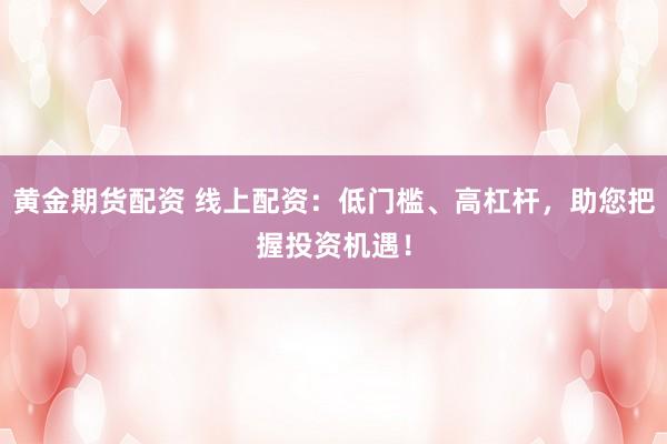 黄金期货配资 线上配资：低门槛、高杠杆，助您把握投资机遇！