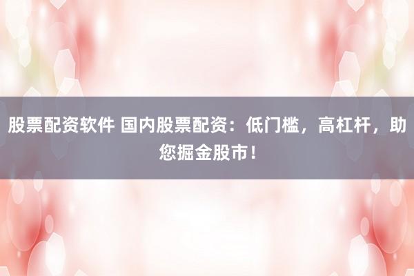 股票配资软件 国内股票配资：低门槛，高杠杆，助您掘金股市！