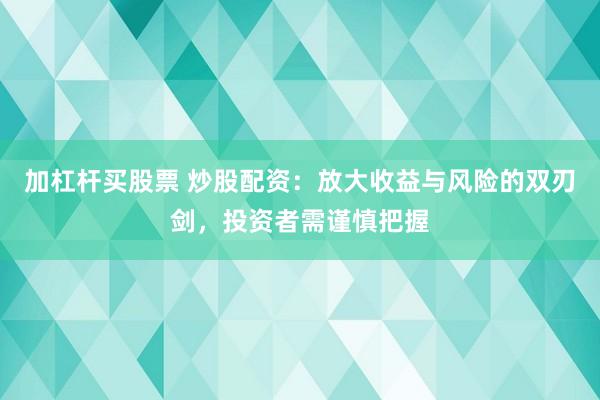 加杠杆买股票 炒股配资：放大收益与风险的双刃剑，投资者需谨慎把握