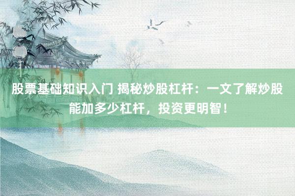 股票基础知识入门 揭秘炒股杠杆：一文了解炒股能加多少杠杆，投资更明智！