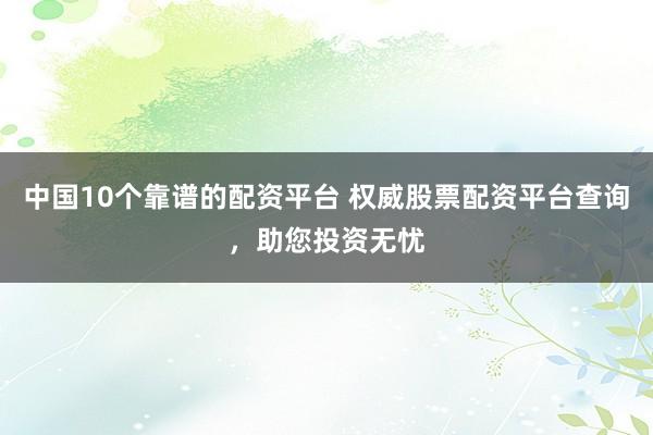 中国10个靠谱的配资平台 权威股票配资平台查询，助您投资无忧