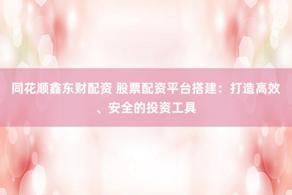 同花顺鑫东财配资 股票配资平台搭建：打造高效、安全的投资工具
