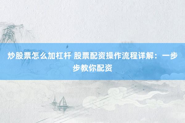炒股票怎么加杠杆 股票配资操作流程详解：一步步教你配资