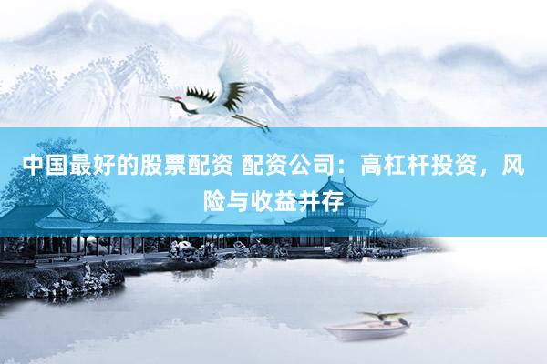 中国最好的股票配资 配资公司：高杠杆投资，风险与收益并存