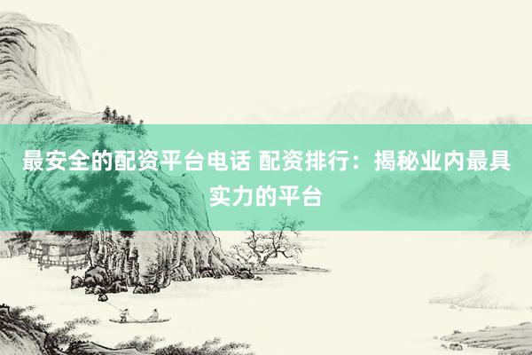 最安全的配资平台电话 配资排行：揭秘业内最具实力的平台