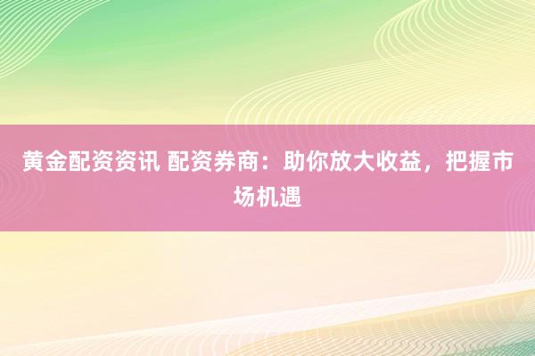 黄金配资资讯 配资券商：助你放大收益，把握市场机遇