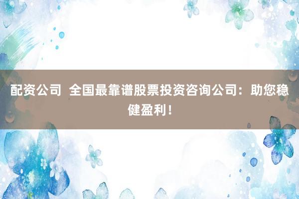 配资公司  全国最靠谱股票投资咨询公司：助您稳健盈利！
