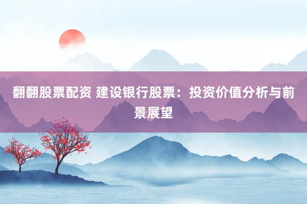 翻翻股票配资 建设银行股票：投资价值分析与前景展望
