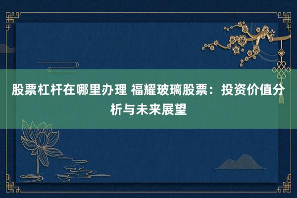 股票杠杆在哪里办理 福耀玻璃股票：投资价值分析与未来展望