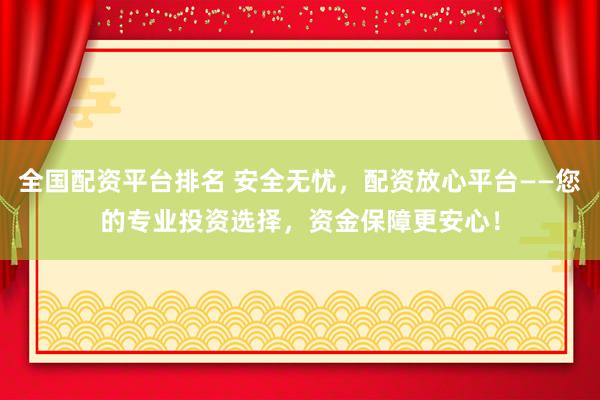 全国配资平台排名 安全无忧，配资放心平台——您的专业投资选择，资金保障更安心！