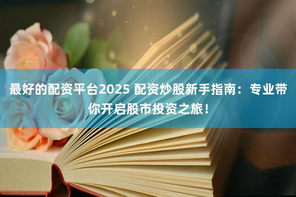 最好的配资平台2025 配资炒股新手指南：专业带你开启股市投资之旅！