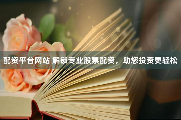 配资平台网站 解锁专业股票配资，助您投资更轻松