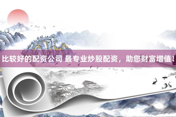 比较好的配资公司 最专业炒股配资，助您财富增值！