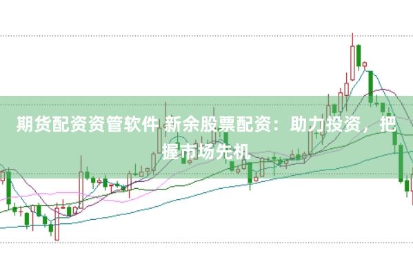 期货配资资管软件 新余股票配资：助力投资，把握市场先机