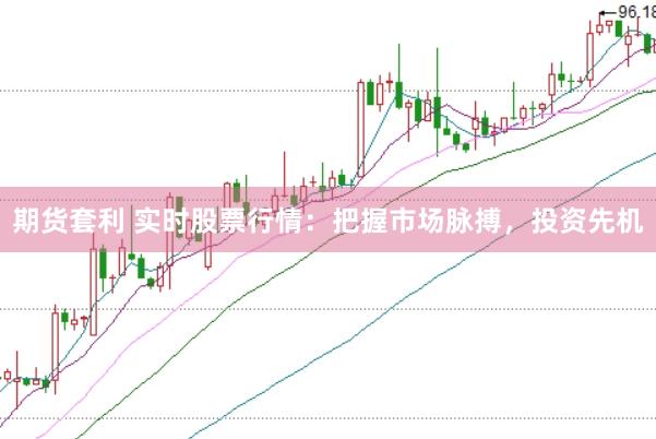 期货套利 实时股票行情：把握市场脉搏，投资先机
