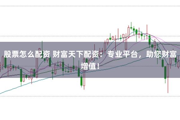 股票怎么配资 财富天下配资：专业平台，助您财富增值！