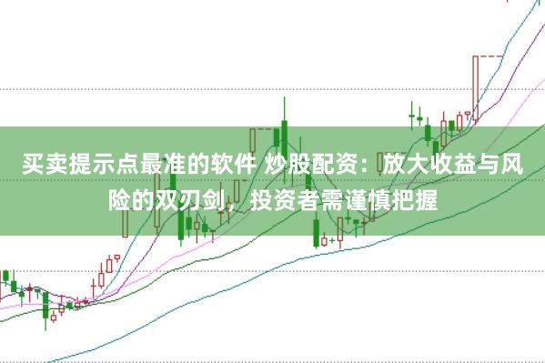 买卖提示点最准的软件 炒股配资：放大收益与风险的双刃剑，投资者需谨慎把握
