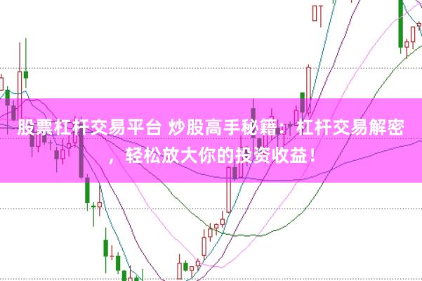 股票杠杆交易平台 炒股高手秘籍：杠杆交易解密，轻松放大你的投资收益！