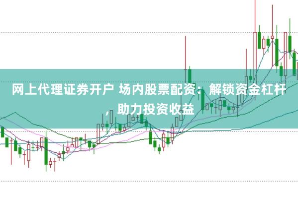 网上代理证券开户 场内股票配资：解锁资金杠杆，助力投资收益