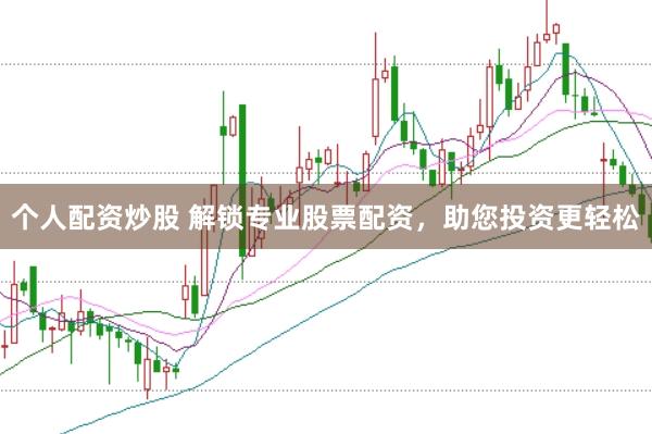 个人配资炒股 解锁专业股票配资，助您投资更轻松