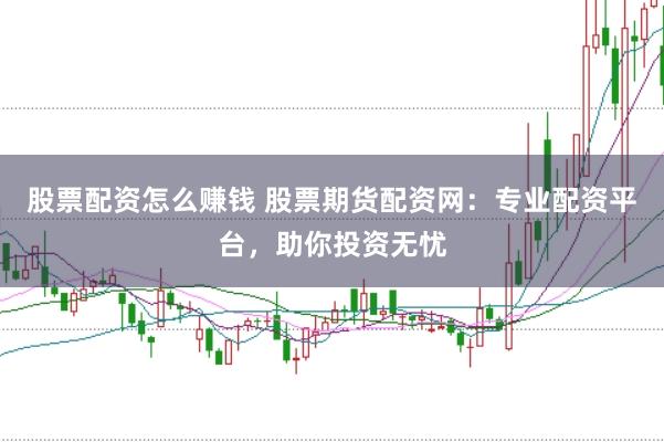 股票配资怎么赚钱 股票期货配资网：专业配资平台，助你投资无忧