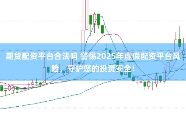 期货配资平台合法吗 警惕2025年虚假配资平台风险，守护您的投资安全！