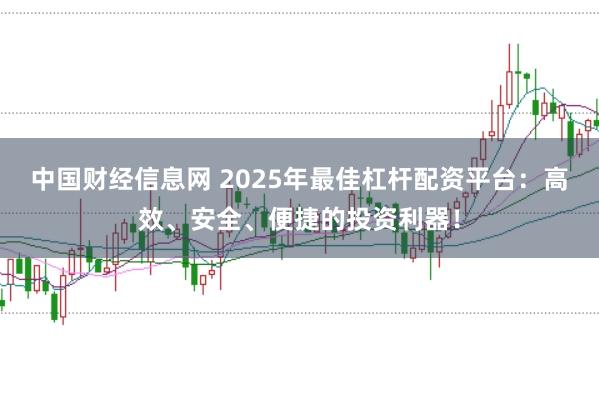 中国财经信息网 2025年最佳杠杆配资平台：高效、安全、便捷的投资利器！