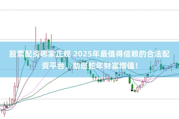 股票配资哪家正规 2025年最值得信赖的合法配资平台，助您蛇年财富增值！