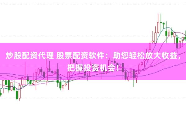 炒股配资代理 股票配资软件：助您轻松放大收益，把握投资机会！