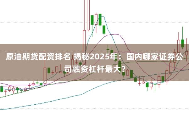 原油期货配资排名 揭秘2025年：国内哪家证券公司融资杠杆最大？