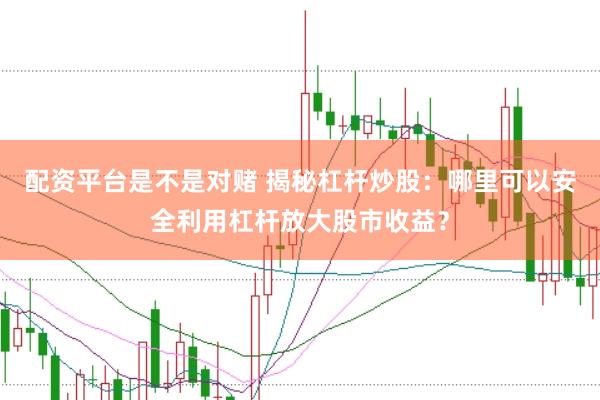 配资平台是不是对赌 揭秘杠杆炒股：哪里可以安全利用杠杆放大股市收益？