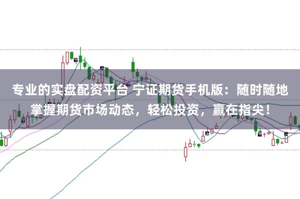 专业的实盘配资平台 宁证期货手机版：随时随地掌握期货市场动态，轻松投资，赢在指尖！