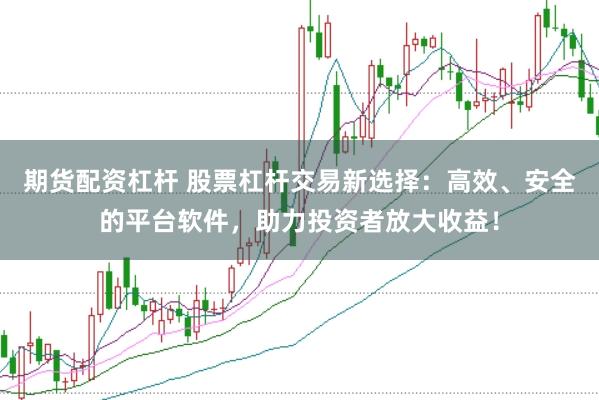 期货配资杠杆 股票杠杆交易新选择：高效、安全的平台软件，助力投资者放大收益！