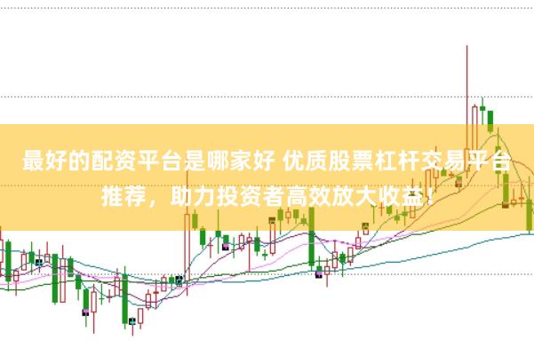 最好的配资平台是哪家好 优质股票杠杆交易平台推荐，助力投资者高效放大收益！