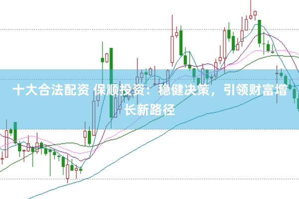 十大合法配资 保顺投资：稳健决策，引领财富增长新路径