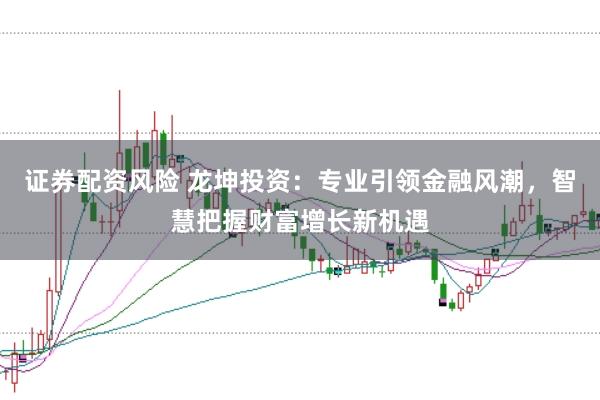 证券配资风险 龙坤投资：专业引领金融风潮，智慧把握财富增长新机遇