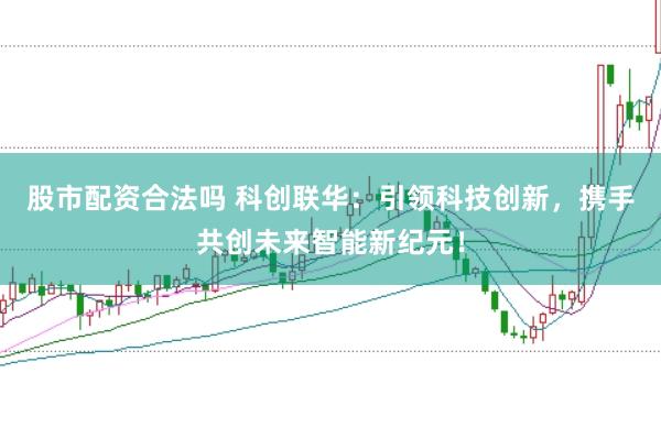 股市配资合法吗 科创联华：引领科技创新，携手共创未来智能新纪元！