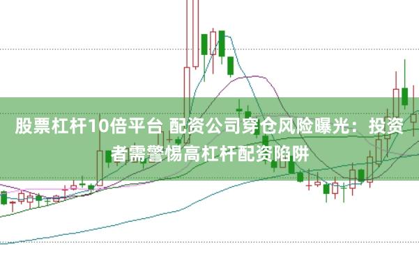 股票杠杆10倍平台 配资公司穿仓风险曝光：投资者需警惕高杠杆配资陷阱