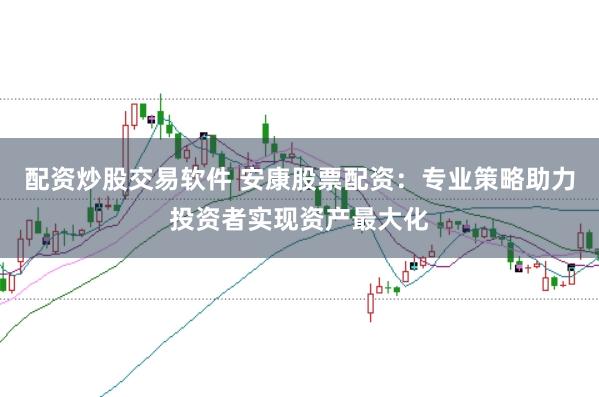 配资炒股交易软件 安康股票配资：专业策略助力投资者实现资产最大化