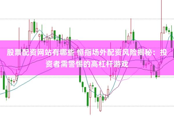 股票配资网站有哪些 恒指场外配资风险揭秘：投资者需警惕的高杠杆游戏