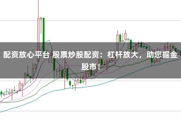 配资放心平台 股票炒股配资：杠杆放大，助您掘金股市！