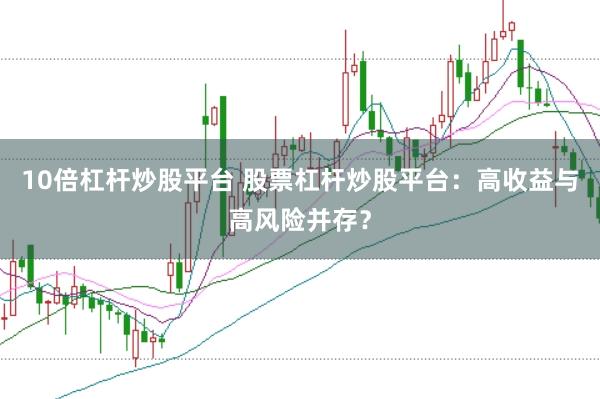 10倍杠杆炒股平台 股票杠杆炒股平台：高收益与高风险并存？