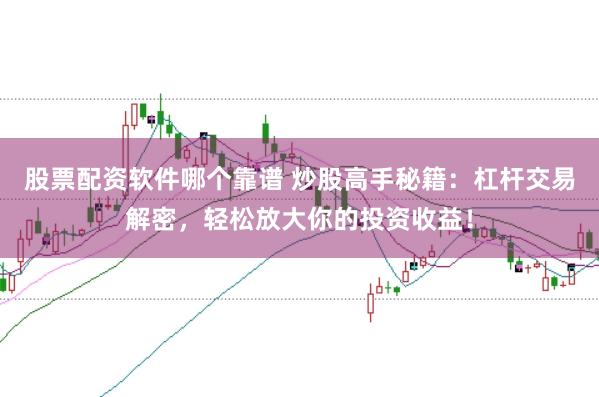 股票配资软件哪个靠谱 炒股高手秘籍：杠杆交易解密，轻松放大你的投资收益！