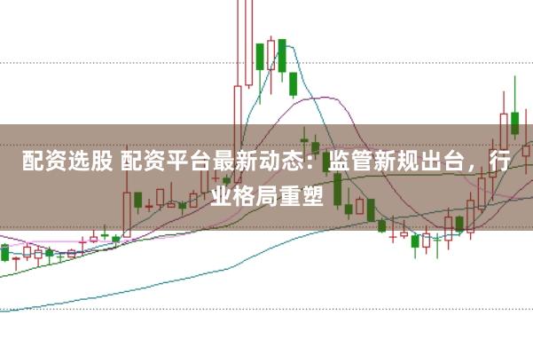 配资选股 配资平台最新动态：监管新规出台，行业格局重塑