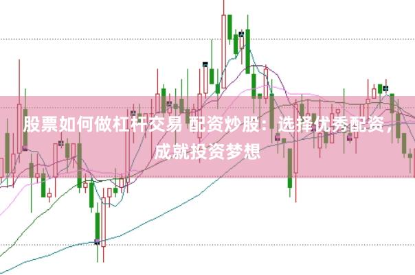股票如何做杠杆交易 配资炒股：选择优秀配资，成就投资梦想