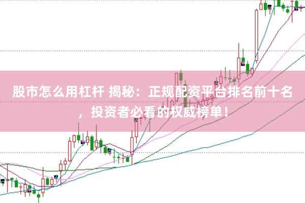 股市怎么用杠杆 揭秘：正规配资平台排名前十名，投资者必看的权威榜单！