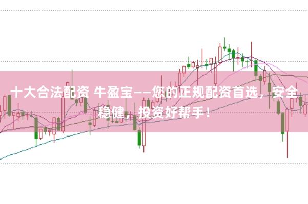 十大合法配资 牛盈宝——您的正规配资首选，安全稳健，投资好帮手！