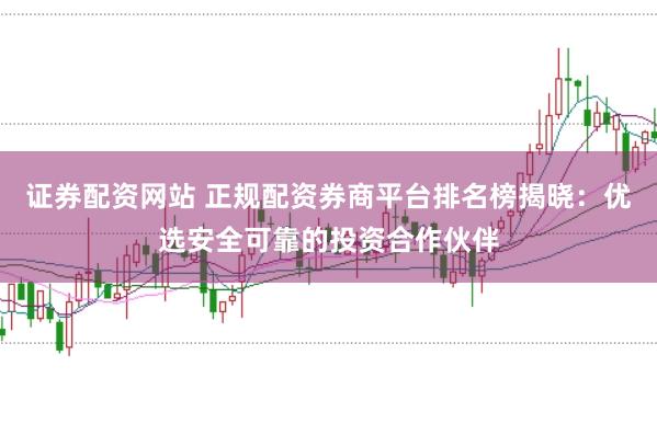 证券配资网站 正规配资券商平台排名榜揭晓：优选安全可靠的投资合作伙伴