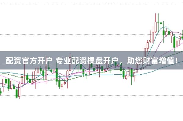 配资官方开户 专业配资操盘开户，助您财富增值！